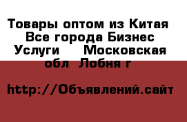 Товары оптом из Китая  - Все города Бизнес » Услуги   . Московская обл.,Лобня г.